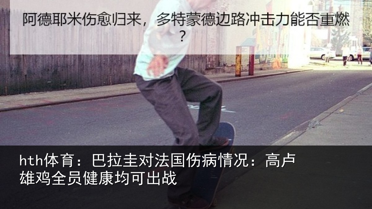 hth体育：巴拉圭对法国伤病情况：高卢雄鸡全员健康均可出战