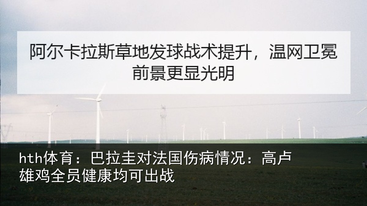hth体育：巴拉圭对法国伤病情况：高卢雄鸡全员健康均可出战